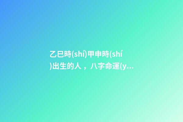 乙巳時(shí)甲申時(shí)出生的人，八字命運(yùn)如何？